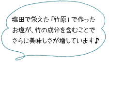 塩田で栄えた「竹原」で作ったお塩で、竹の成分を含むことでさらに美味しさが増しています♪